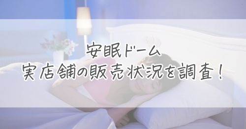 安眠ドーム実店舗の販売状況を調査!