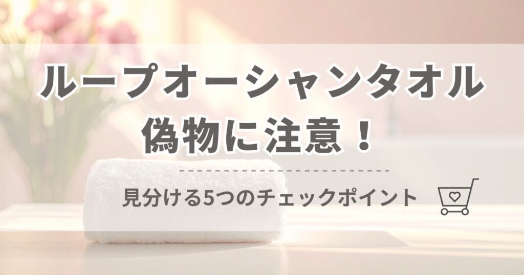 ループオーシャンタオルの偽物に注意！正規品を見分ける5つのチェックポイント