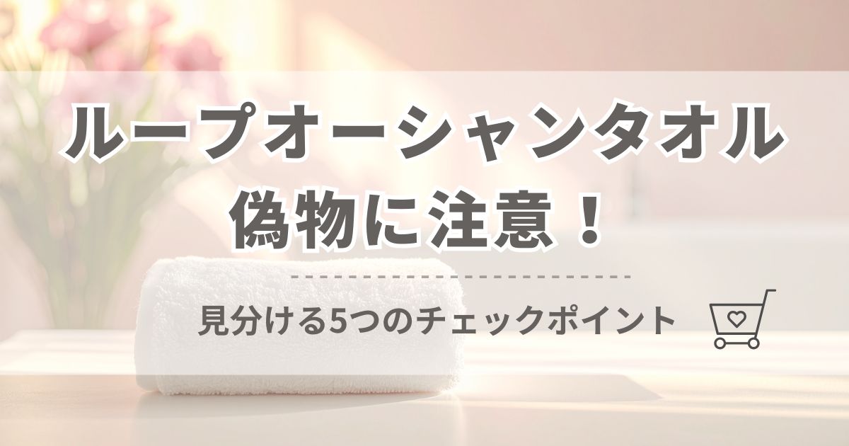 ループオーシャンタオルの偽物に注意!正規品を見分ける5つのチェックポイント