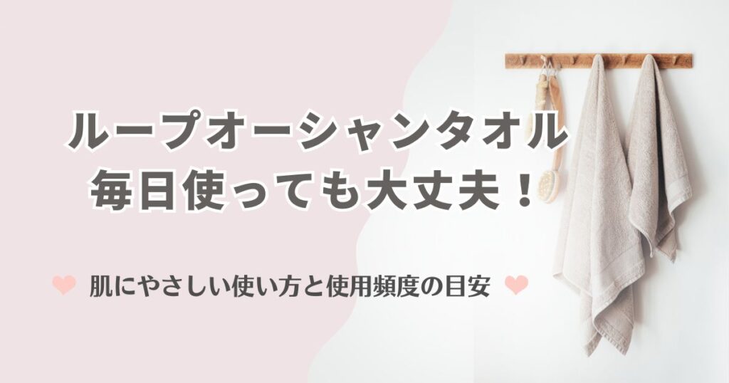 ループオーシャンタオルは毎日使っても大丈夫！肌にやさしい使い方と使用頻度の目安