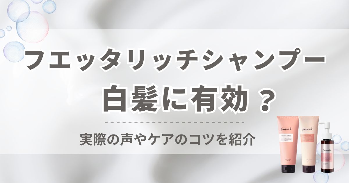 フエッタリッチシャンプーは白髪に有効？実際の声やケアのコツを紹介