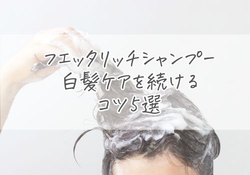 フエッタリッチシャンプーで白髪ケアを続けるコツ5選