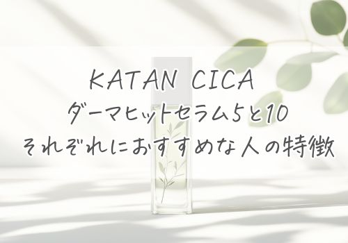 KATAN CICA ダーマヒットセラム5と10｜それぞれにおすすめな人の特徴