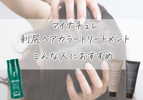 マイナチュレと利尻ヘアカラートリートメントはそれぞれこんな人におすすめです！